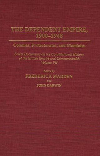 The Dependent Empire, 1900-1948: Colonies, Protectorates, and Mandates Select Documents on the Constitutional History of the British Empire and Commonwealth Volume VII