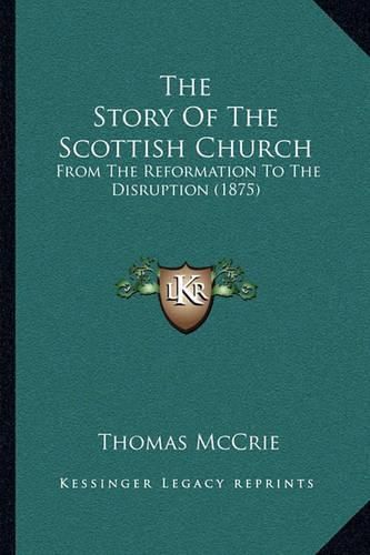 Cover image for The Story of the Scottish Church the Story of the Scottish Church: From the Reformation to the Disruption (1875) from the Reformation to the Disruption (1875)