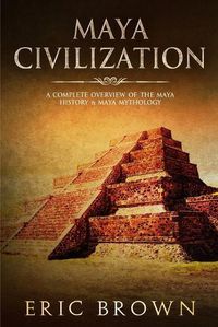 Cover image for Maya Civilization: A Complete Overview Of The Maya History & Maya Mythology