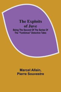 Cover image for The Exploits of Juve; Being the Second of the Series of the Fantomas Detective Tales