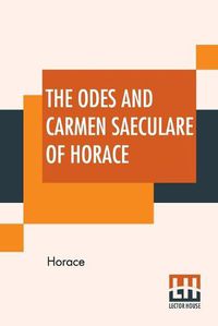 Cover image for The Odes And Carmen Saeculare Of Horace: Translated Into English Verse By John Conington, M.A.