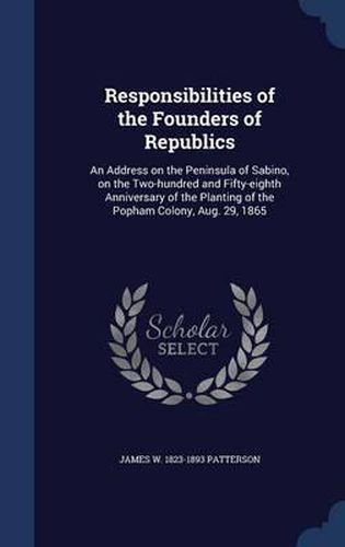 Responsibilities of the Founders of Republics: An Address on the Peninsula of Sabino, on the Two-Hundred and Fifty-Eighth Anniversary of the Planting of the Popham Colony, Aug. 29, 1865