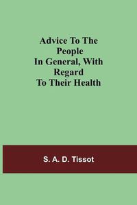 Cover image for Advice To The People In General, With Regard To Their Health