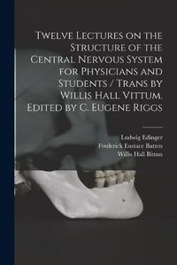 Cover image for Twelve Lectures on the Structure of the Central Nervous System for Physicians and Students / Trans by Willis Hall Vittum. Edited by C. Eugene Riggs