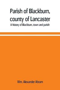 Cover image for Parish of Blackburn, county of Lancaster. A history of Blackburn, town and parish