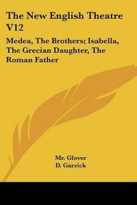 Cover image for The New English Theatre V12: Medea, the Brothers; Isabella, the Grecian Daughter, the Roman Father