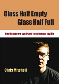 Cover image for Glass Half-Empty, Glass Half-Full: How Asperger's Syndrome Changed My Life