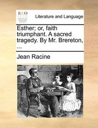 Cover image for Esther; Or, Faith Triumphant. a Sacred Tragedy. by Mr. Brereton, ...