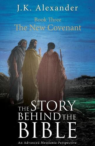 The Story Behind The Bible - Book Three - The New Covenant: An Advanced Messianic Perspective