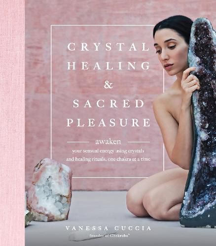 Crystal Healing and Sacred Pleasure: Awaken Your Sensual Energy Using Crystals and Healing Rituals, One Chakra at a Time