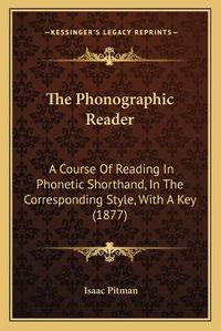 Cover image for The Phonographic Reader: A Course of Reading in Phonetic Shorthand, in the Corresponding Style, with a Key (1877)