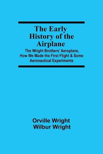 Cover image for The Early History of the Airplane; The Wright Brothers' Aeroplane, How We Made the First Flight & Some Aeronautical Experiments