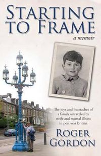 Cover image for Starting to Frame-a memoir: The joys and heartaches of a family unraveled by strife and mental illness in post-war Britain