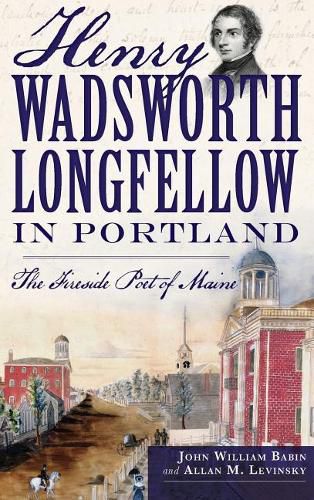 Henry Wadsworth Longfellow in Portland: The Fireside Poet of Maine