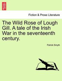 Cover image for The Wild Rose of Lough Gill. a Tale of the Irish War in the Seventeenth Century.