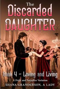 Cover image for The Discarded Daughter Book 4 - Loving and Living: A Pride and Prejudice Variation