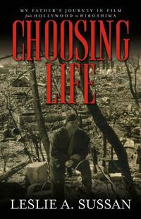 Cover image for Choosing Life: My Father's Journey in Film from Hollywood to Hiroshima