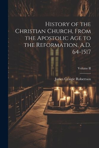 History of the Christian Church, From the Apostolic Age to the Reformation, A.D. 64-1517; Volume II