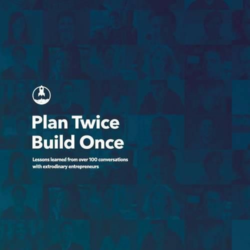 Plan Twice, Build Once: Lessons learned from over 100 conversations with extrodinary entrepreneurs