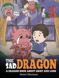 Cover image for The Sad Dragon: A Dragon Book About Grief and Loss. A Cute Children Story To Help Kids Understand The Loss Of A Loved One, and How To Get Through Difficult Time.