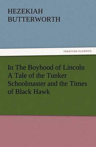 Cover image for In The Boyhood of Lincoln A Tale of the Tunker Schoolmaster and the Times of Black Hawk