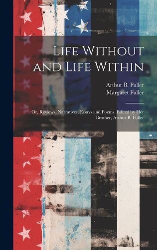 Cover image for Life Without and Life Within; or, Reviews, Narratives, Essays and Poems. Edited by Her Brother, Arthur B. Fuller