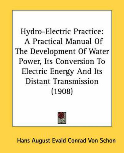 Hydro-Electric Practice: A Practical Manual of the Development of Water Power, Its Conversion to Electric Energy and Its Distant Transmission (1908)