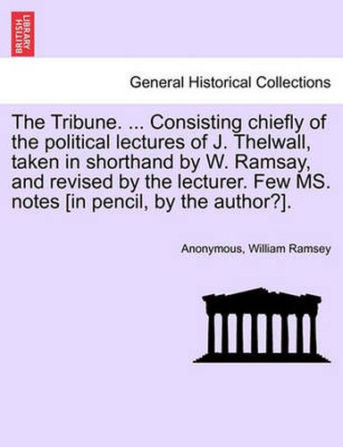 Cover image for The Tribune. ... Consisting Chiefly of the Political Lectures of J. Thelwall, Taken in Shorthand by W. Ramsay, and Revised by the Lecturer. Few Ms. Notes [In Pencil, by the Author?].