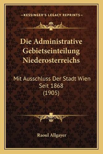Cover image for Die Administrative Gebietseinteilung Niederosterreichs: Mit Ausschluss Der Stadt Wien Seit 1868 (1905)