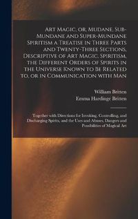 Cover image for Art Magic, or, Mudane, Sub-mundane and Super-mundane Spiritism [microform] a Treatise in Three Parts and Twenty-three Sections, Descriptive of Art Magic, Spiritism, the Different Orders of Spirits in the Universe Known to Be Related to, or In...