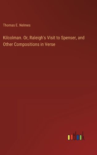 Kilcolman. Or, Raleigh's Visit to Spenser, and Other Compositions in Verse