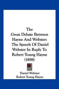 Cover image for The Great Debate Between Hayne and Webster: The Speech of Daniel Webster in Reply to Robert Young Hayne (1898)