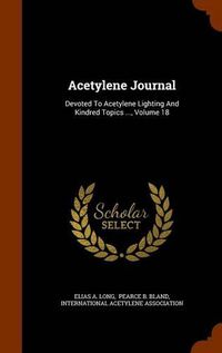Cover image for Acetylene Journal: Devoted to Acetylene Lighting and Kindred Topics ..., Volume 18