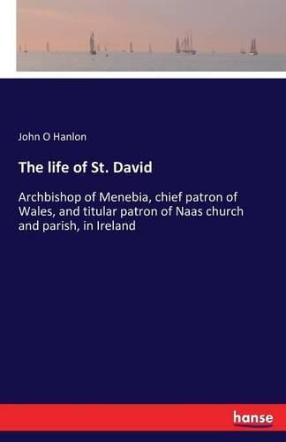 Cover image for The life of St. David: Archbishop of Menebia, chief patron of Wales, and titular patron of Naas church and parish, in Ireland