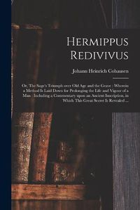 Cover image for Hermippus Redivivus: or, The Sage's Triumph Over Old Age and the Grave: Wherein a Method is Laid Down for Prolonging the Life and Vigour of a Man: Including a Commentary Upon an Ancient Inscription, in Which This Great Secret is Revealed ...