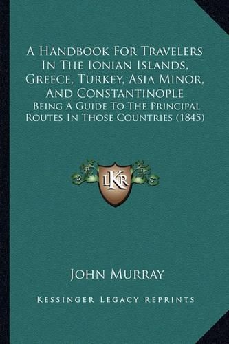 Cover image for A Handbook for Travelers in the Ionian Islands, Greece, Turkey, Asia Minor, and Constantinople: Being a Guide to the Principal Routes in Those Countries (1845)