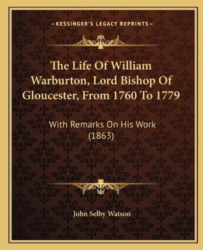 The Life of William Warburton, Lord Bishop of Gloucester, from 1760 to 1779: With Remarks on His Work (1863)