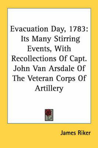 Cover image for Evacuation Day, 1783: Its Many Stirring Events, with Recollections of Capt. John Van Arsdale of the Veteran Corps of Artillery