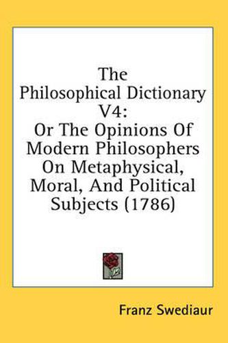 Cover image for The Philosophical Dictionary V4: Or the Opinions of Modern Philosophers on Metaphysical, Moral, and Political Subjects (1786)