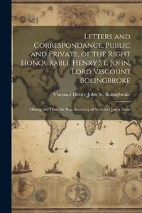 Cover image for Letters and Correspondance, Public and Private, of the Right Honourable Henry St. John, Lord Viscount Bolingbroke