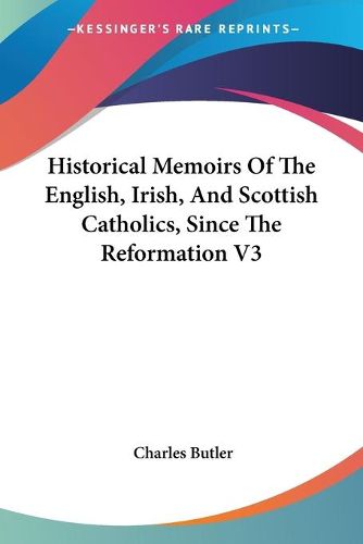 Cover image for Historical Memoirs of the English, Irish, and Scottish Catholics, Since the Reformation V3