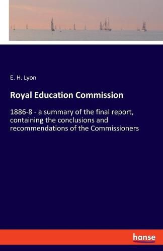 Cover image for Royal Education Commission: 1886-8 - a summary of the final report, containing the conclusions and recommendations of the Commissioners