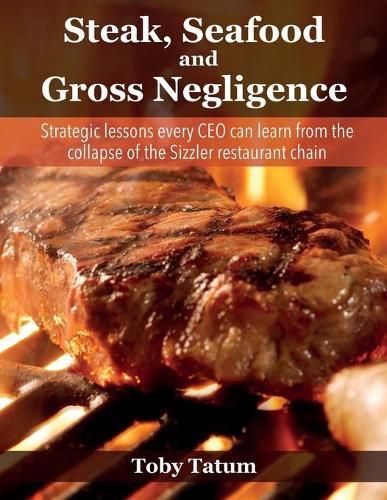 Cover image for Steak, Seafood and Gross Negligence: Strategic lessons every CEO can learn from the collapse of the Sizzler restaurant chain