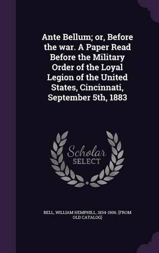 Cover image for Ante Bellum; Or, Before the War. a Paper Read Before the Military Order of the Loyal Legion of the United States, Cincinnati, September 5th, 1883