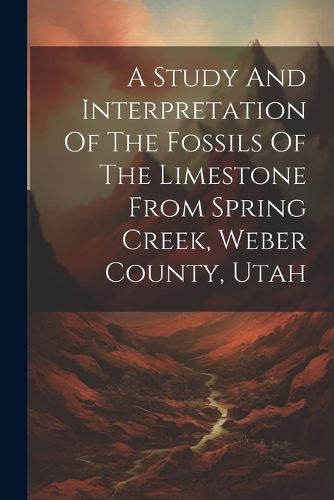 Cover image for A Study And Interpretation Of The Fossils Of The Limestone From Spring Creek, Weber County, Utah