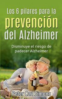 Cover image for Los 6 pilares para la prevencion del Alzheimer: Disminuye el riesgo de padecer Alzheimer