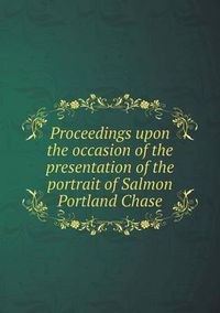 Cover image for Proceedings upon the occasion of the presentation of the portrait of Salmon Portland Chase