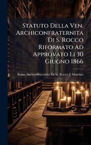 Cover image for Statuto Della Ven. Archiconfraternita Di S. Rocco Riformato Ad Approvato Li 30 Giugno 1866