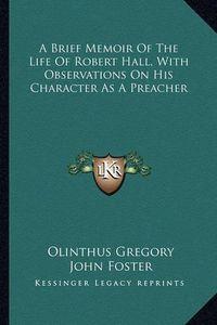 Cover image for A Brief Memoir of the Life of Robert Hall, with Observations on His Character as a Preacher