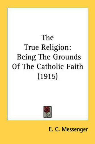 Cover image for The True Religion: Being the Grounds of the Catholic Faith (1915)